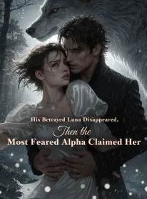 His Betrayed Luna Disappeared,Then the Most Feared Alpha Claimed Her